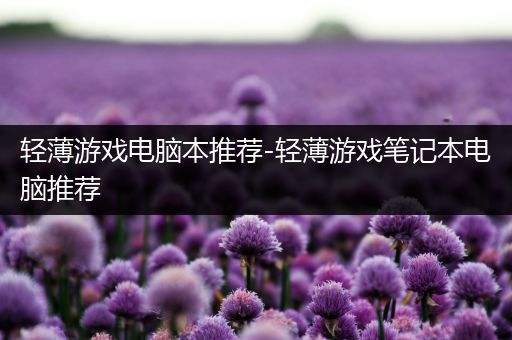 轻薄游戏电脑本推荐-轻薄游戏笔记本电脑推荐
