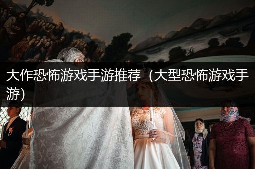 大作恐怖游戏手游推荐（大型恐怖游戏手游）