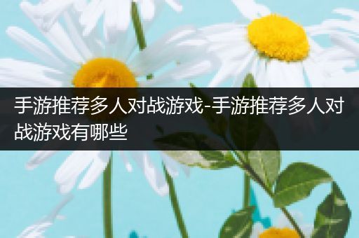 手游推荐多人对战游戏-手游推荐多人对战游戏有哪些