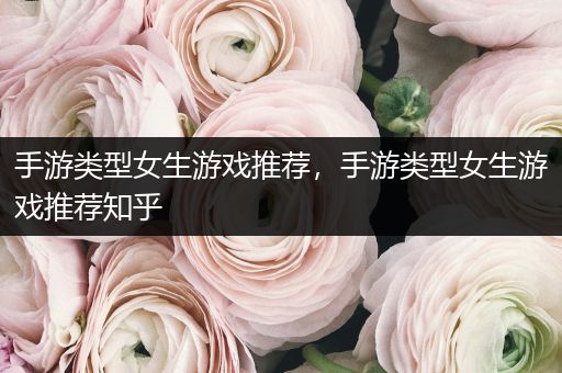 手游类型女生游戏推荐，手游类型女生游戏推荐知乎