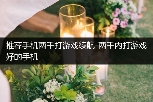 推荐手机两千打游戏续航-两千内打游戏好的手机