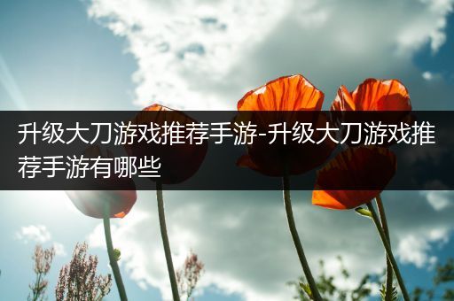 升级大刀游戏推荐手游-升级大刀游戏推荐手游有哪些
