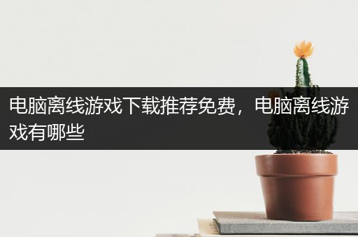 电脑离线游戏下载推荐免费，电脑离线游戏有哪些