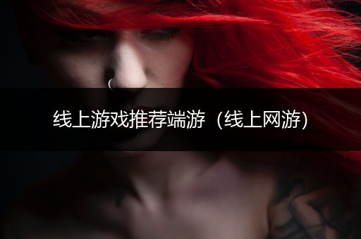 线上游戏推荐端游（线上网游）