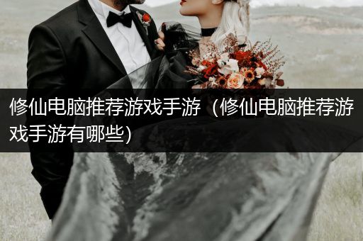 修仙电脑推荐游戏手游（修仙电脑推荐游戏手游有哪些）