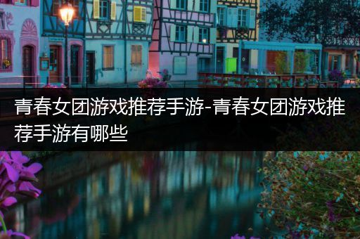 青春女团游戏推荐手游-青春女团游戏推荐手游有哪些