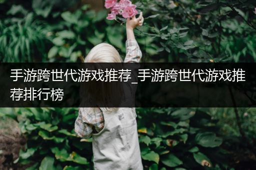 手游跨世代游戏推荐_手游跨世代游戏推荐排行榜