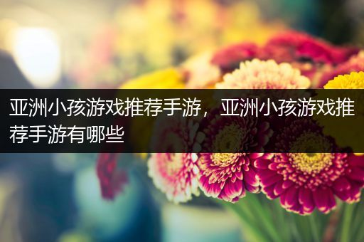 亚洲小孩游戏推荐手游，亚洲小孩游戏推荐手游有哪些