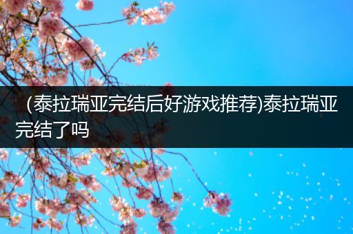 （泰拉瑞亚完结后好游戏推荐)泰拉瑞亚完结了吗