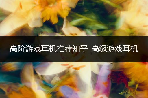 高阶游戏耳机推荐知乎_高级游戏耳机