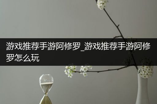 游戏推荐手游阿修罗_游戏推荐手游阿修罗怎么玩