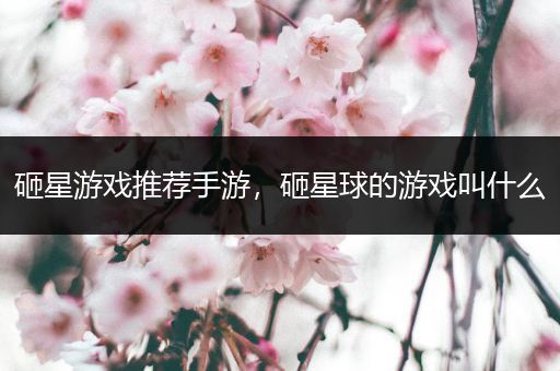 砸星游戏推荐手游，砸星球的游戏叫什么
