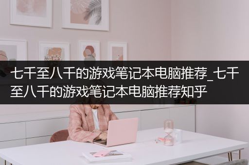 七千至八千的游戏笔记本电脑推荐_七千至八千的游戏笔记本电脑推荐知乎