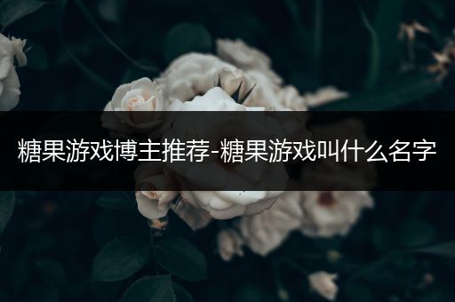 糖果游戏博主推荐-糖果游戏叫什么名字