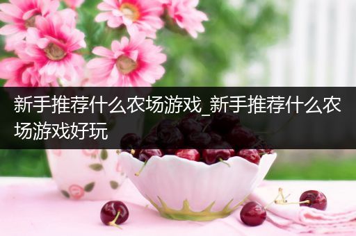 新手推荐什么农场游戏_新手推荐什么农场游戏好玩