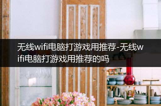 无线wifi电脑打游戏用推荐-无线wifi电脑打游戏用推荐的吗