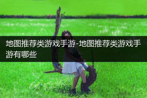 地图推荐类游戏手游-地图推荐类游戏手游有哪些