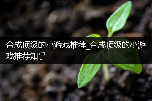 合成顶级的小游戏推荐_合成顶级的小游戏推荐知乎