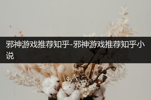 邪神游戏推荐知乎-邪神游戏推荐知乎小说