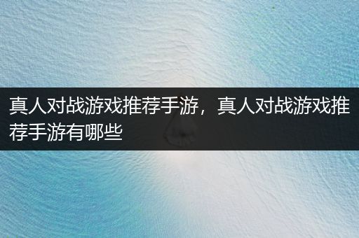 真人对战游戏推荐手游，真人对战游戏推荐手游有哪些