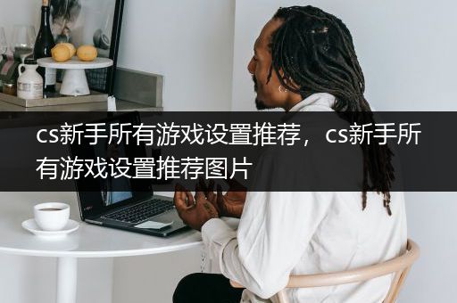 cs新手所有游戏设置推荐，cs新手所有游戏设置推荐图片