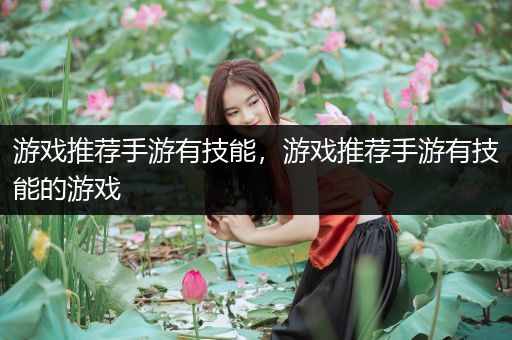 游戏推荐手游有技能，游戏推荐手游有技能的游戏