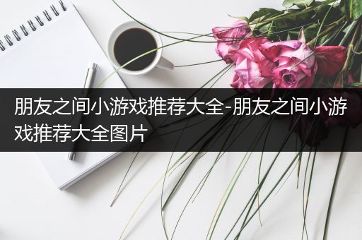 朋友之间小游戏推荐大全-朋友之间小游戏推荐大全图片