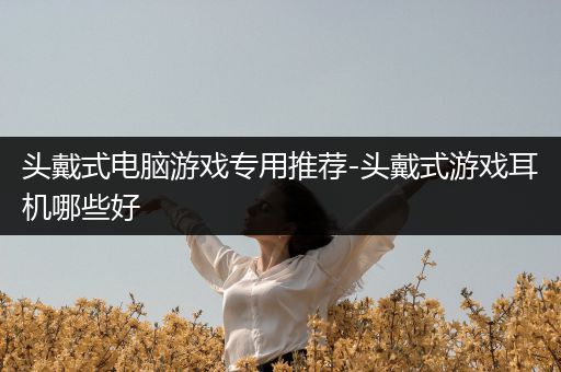 头戴式电脑游戏专用推荐-头戴式游戏耳机哪些好