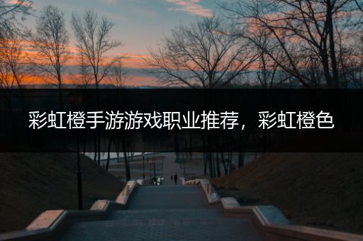 彩虹橙手游游戏职业推荐，彩虹橙色
