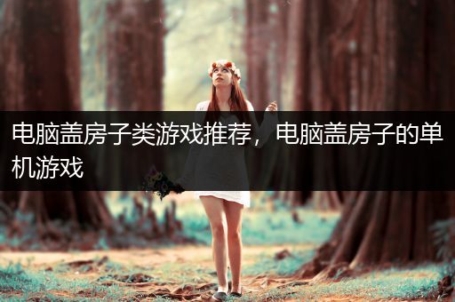 电脑盖房子类游戏推荐，电脑盖房子的单机游戏