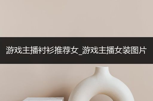 游戏主播衬衫推荐女_游戏主播女装图片