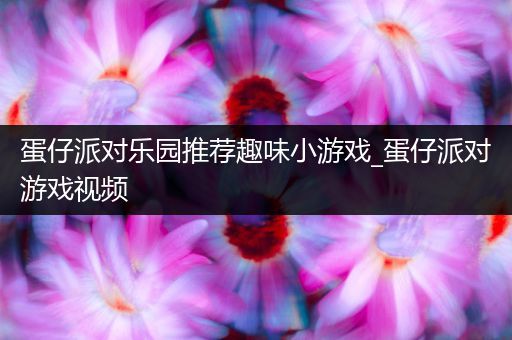 蛋仔派对乐园推荐趣味小游戏_蛋仔派对游戏视频