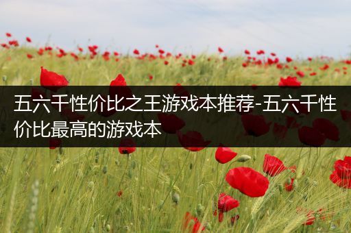 五六千性价比之王游戏本推荐-五六千性价比最高的游戏本