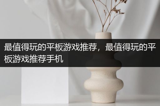 最值得玩的平板游戏推荐，最值得玩的平板游戏推荐手机