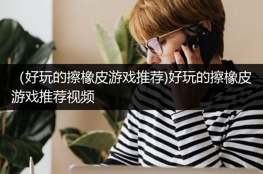 （好玩的擦橡皮游戏推荐)好玩的擦橡皮游戏推荐视频