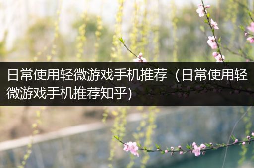 日常使用轻微游戏手机推荐（日常使用轻微游戏手机推荐知乎）