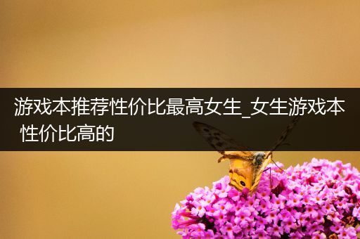 游戏本推荐性价比最高女生_女生游戏本 性价比高的