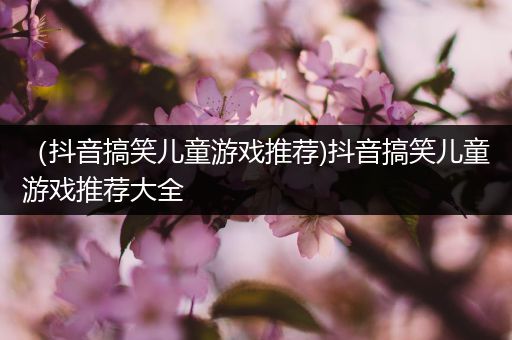 （抖音搞笑儿童游戏推荐)抖音搞笑儿童游戏推荐大全