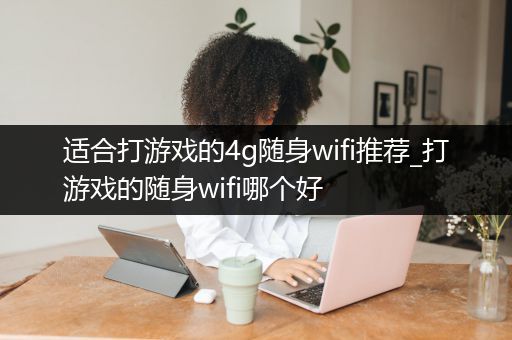 适合打游戏的4g随身wifi推荐_打游戏的随身wifi哪个好