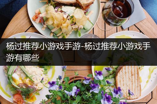 杨过推荐小游戏手游-杨过推荐小游戏手游有哪些