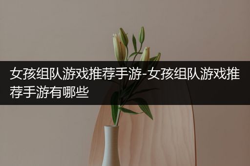 女孩组队游戏推荐手游-女孩组队游戏推荐手游有哪些