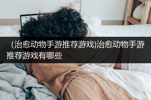 （治愈动物手游推荐游戏)治愈动物手游推荐游戏有哪些