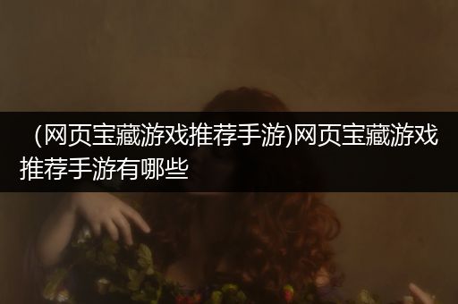 （网页宝藏游戏推荐手游)网页宝藏游戏推荐手游有哪些
