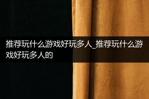 推荐玩什么游戏好玩多人_推荐玩什么游戏好玩多人的