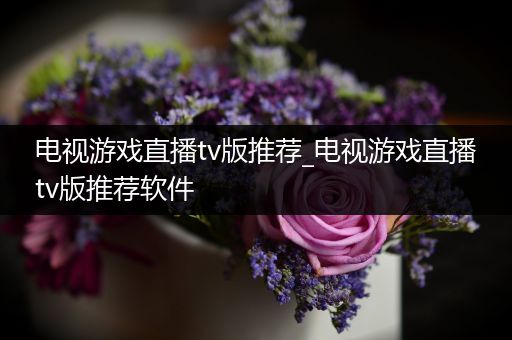 电视游戏直播tv版推荐_电视游戏直播tv版推荐软件