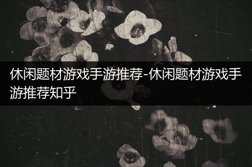休闲题材游戏手游推荐-休闲题材游戏手游推荐知乎