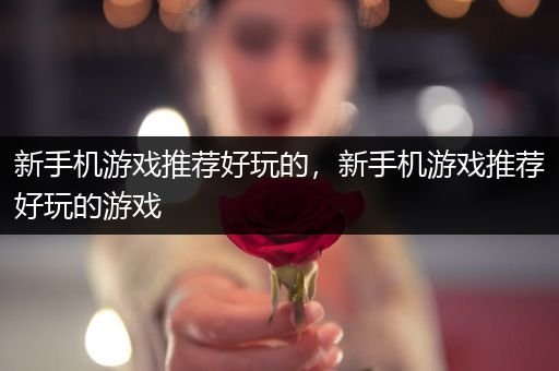 新手机游戏推荐好玩的，新手机游戏推荐好玩的游戏
