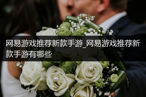 网易游戏推荐新款手游_网易游戏推荐新款手游有哪些