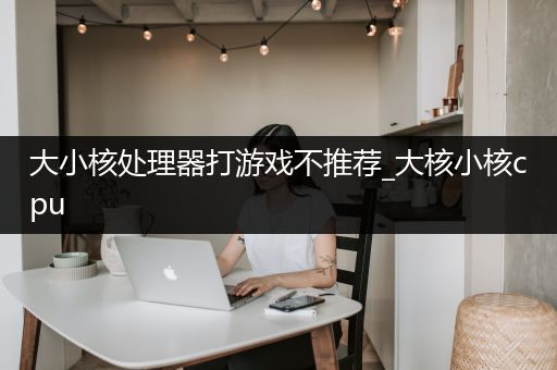 大小核处理器打游戏不推荐_大核小核cpu