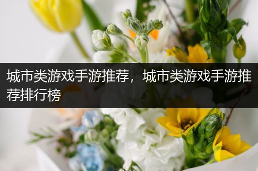 城市类游戏手游推荐，城市类游戏手游推荐排行榜